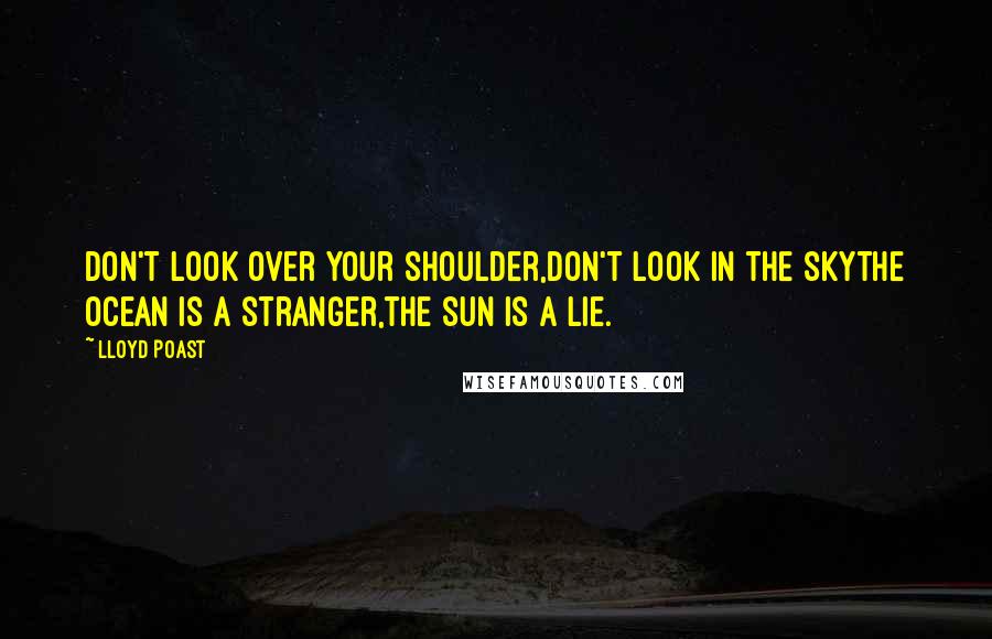 Lloyd Poast Quotes: Don't look over your shoulder,don't look in the skythe ocean is a stranger,the sun is a lie.