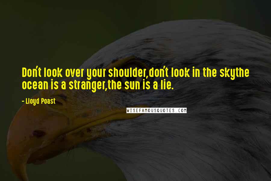Lloyd Poast Quotes: Don't look over your shoulder,don't look in the skythe ocean is a stranger,the sun is a lie.