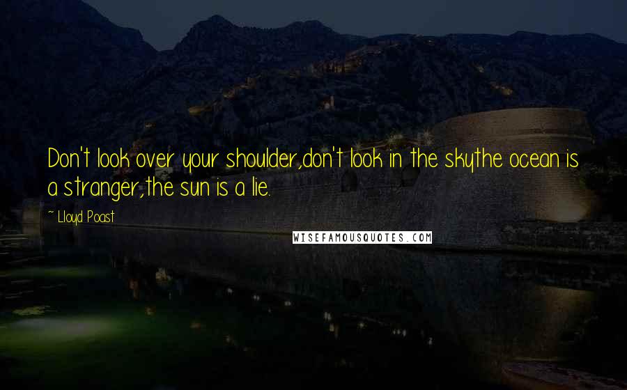 Lloyd Poast Quotes: Don't look over your shoulder,don't look in the skythe ocean is a stranger,the sun is a lie.