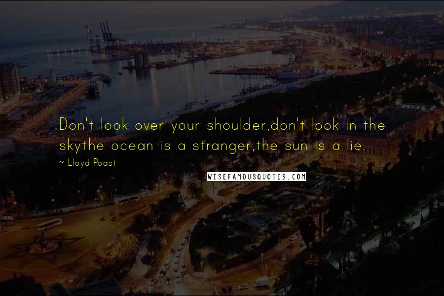 Lloyd Poast Quotes: Don't look over your shoulder,don't look in the skythe ocean is a stranger,the sun is a lie.