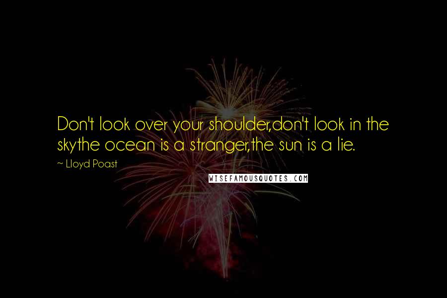 Lloyd Poast Quotes: Don't look over your shoulder,don't look in the skythe ocean is a stranger,the sun is a lie.