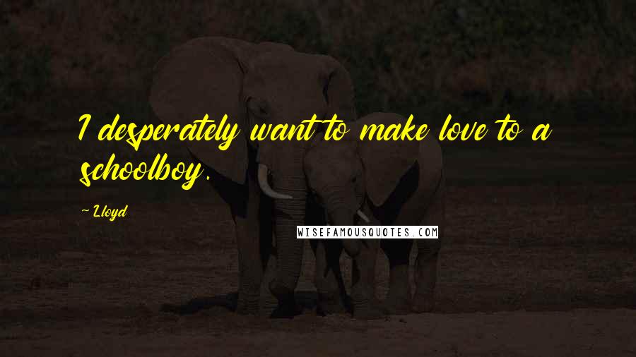 Lloyd Quotes: I desperately want to make love to a schoolboy.