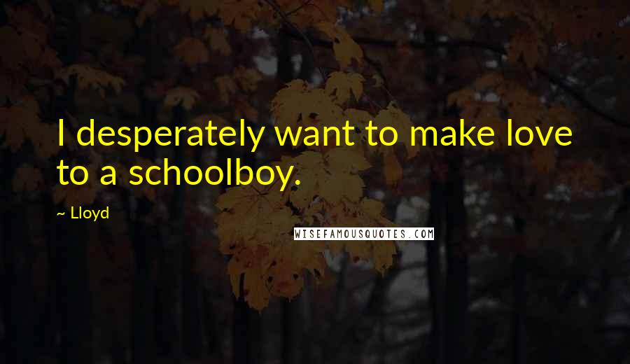 Lloyd Quotes: I desperately want to make love to a schoolboy.