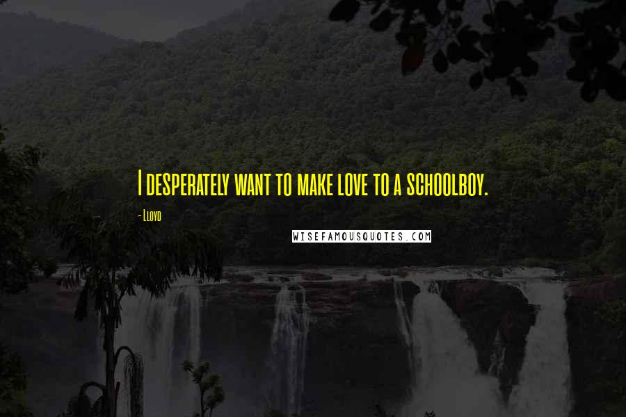 Lloyd Quotes: I desperately want to make love to a schoolboy.