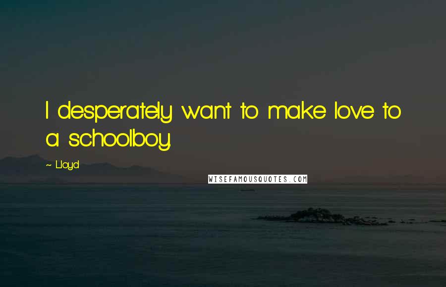 Lloyd Quotes: I desperately want to make love to a schoolboy.
