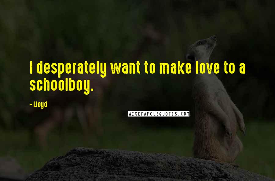 Lloyd Quotes: I desperately want to make love to a schoolboy.