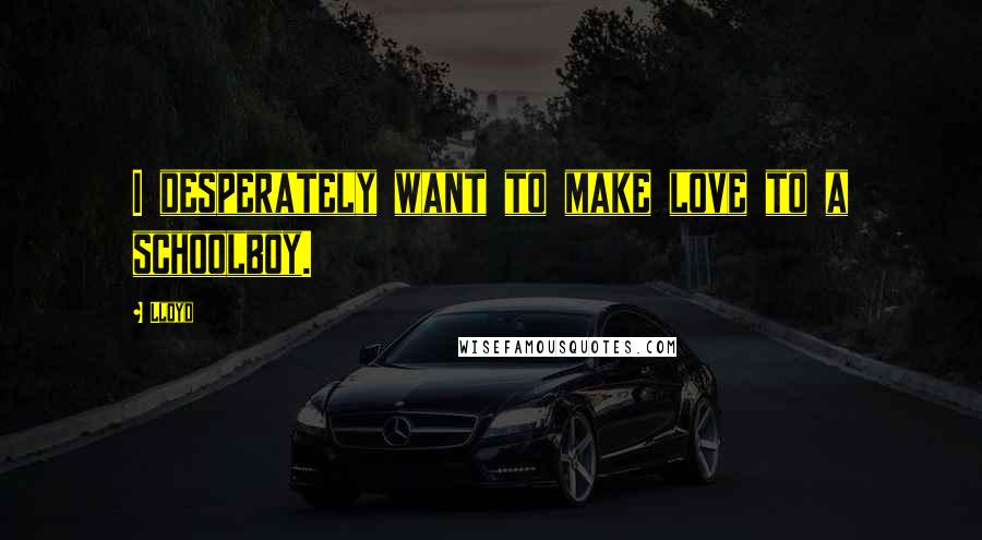 Lloyd Quotes: I desperately want to make love to a schoolboy.