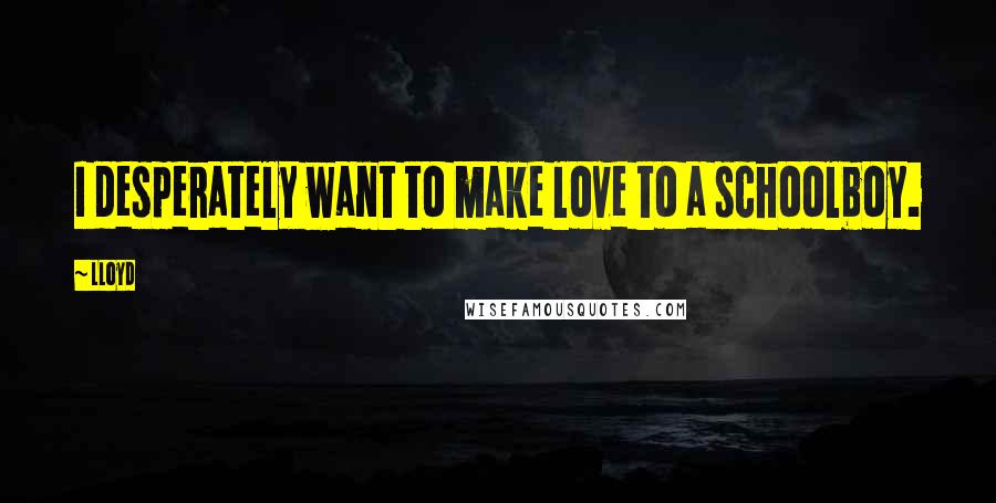 Lloyd Quotes: I desperately want to make love to a schoolboy.