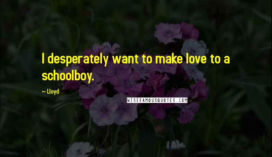 Lloyd Quotes: I desperately want to make love to a schoolboy.