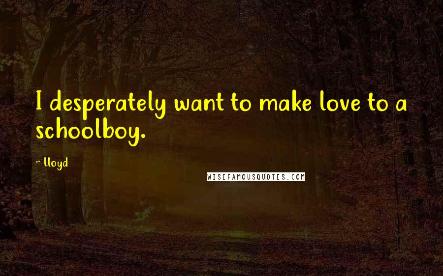 Lloyd Quotes: I desperately want to make love to a schoolboy.