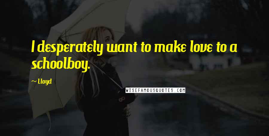 Lloyd Quotes: I desperately want to make love to a schoolboy.