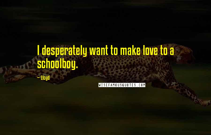 Lloyd Quotes: I desperately want to make love to a schoolboy.