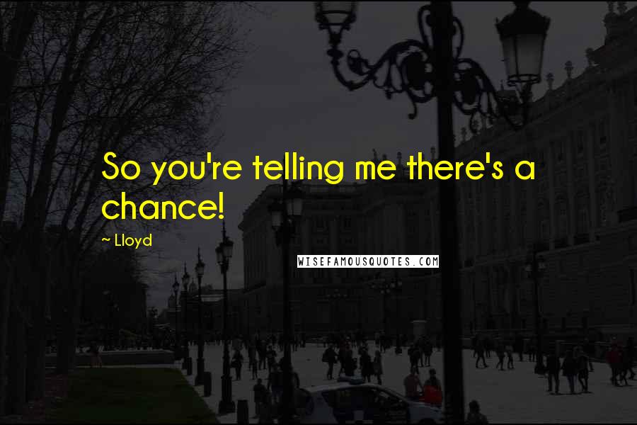 Lloyd Quotes: So you're telling me there's a chance!