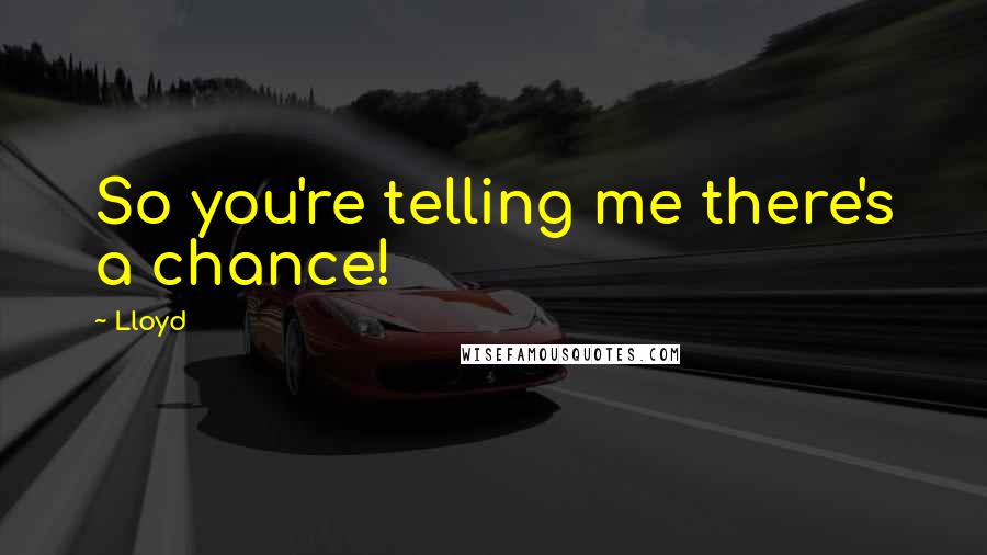 Lloyd Quotes: So you're telling me there's a chance!