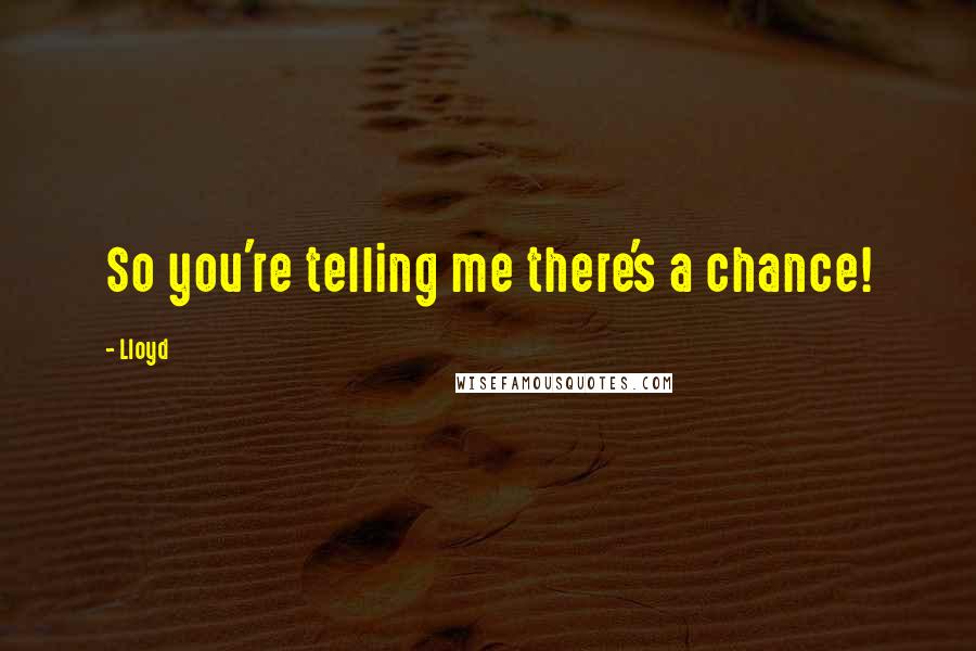 Lloyd Quotes: So you're telling me there's a chance!