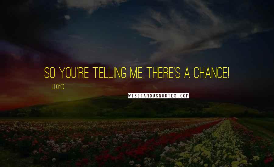 Lloyd Quotes: So you're telling me there's a chance!