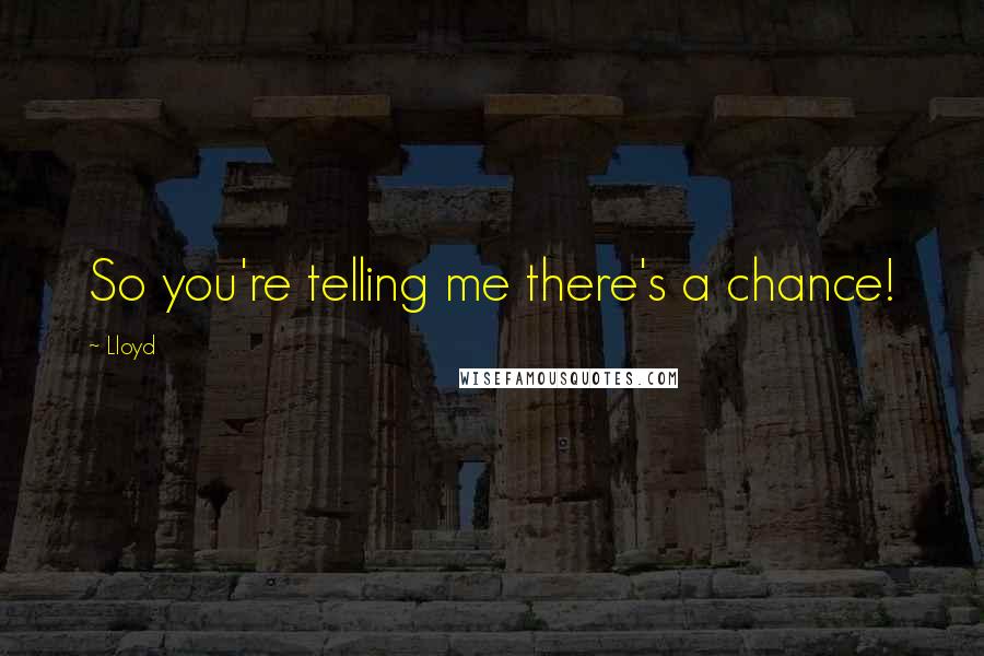 Lloyd Quotes: So you're telling me there's a chance!