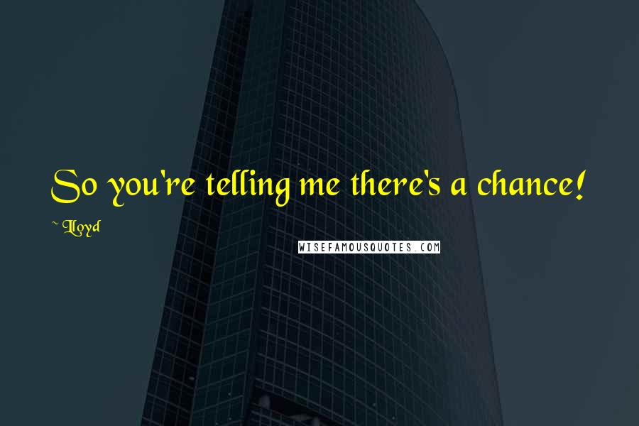 Lloyd Quotes: So you're telling me there's a chance!