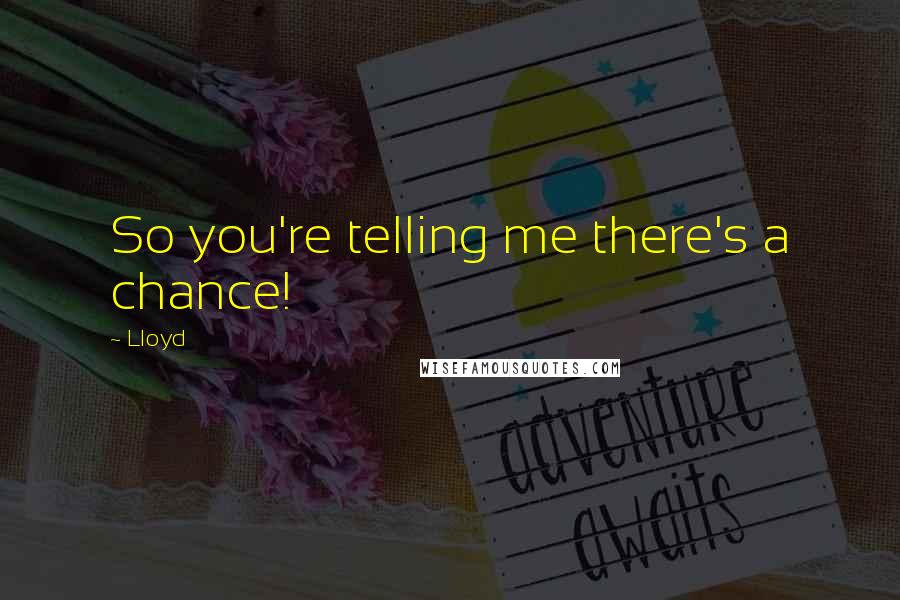 Lloyd Quotes: So you're telling me there's a chance!