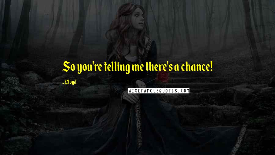 Lloyd Quotes: So you're telling me there's a chance!