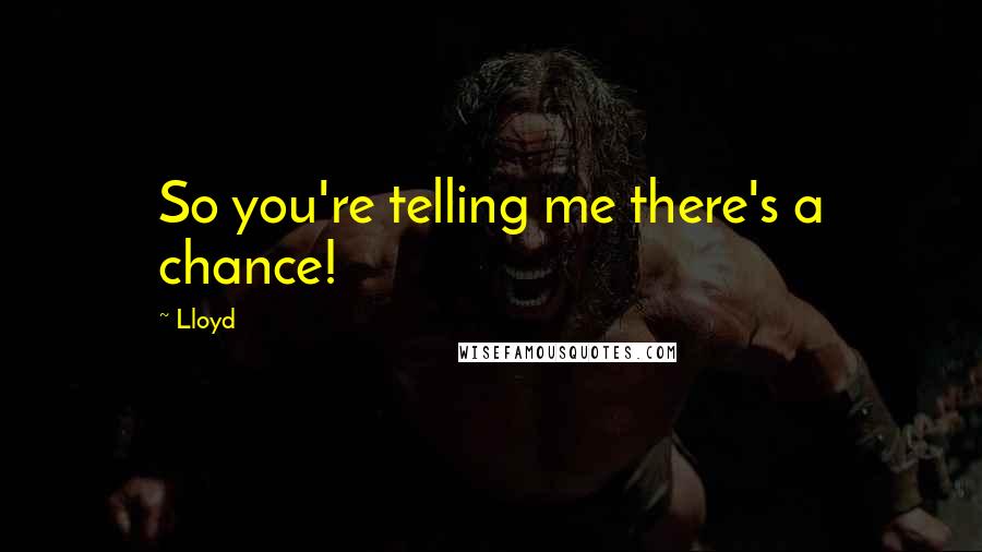 Lloyd Quotes: So you're telling me there's a chance!