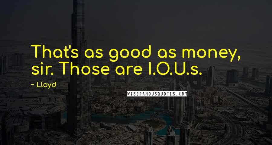 Lloyd Quotes: That's as good as money, sir. Those are I.O.U.s.