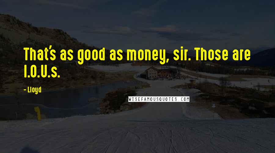 Lloyd Quotes: That's as good as money, sir. Those are I.O.U.s.