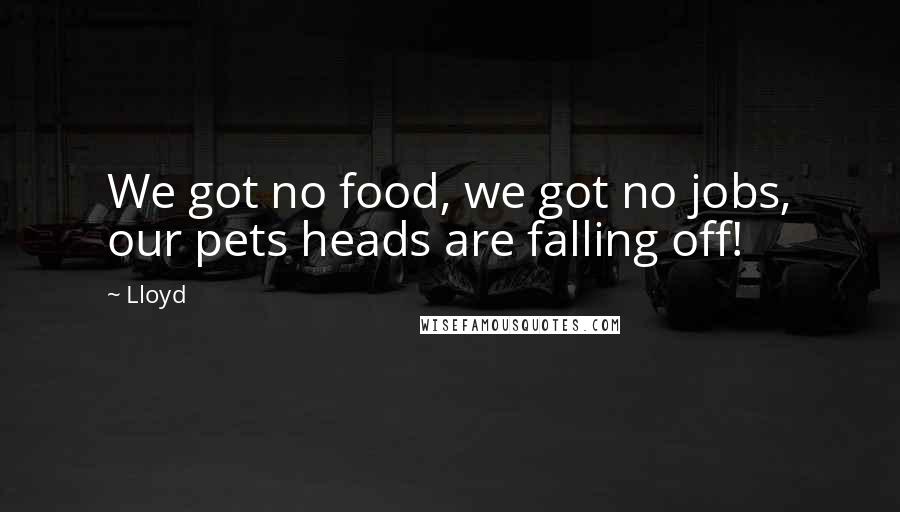 Lloyd Quotes: We got no food, we got no jobs, our pets heads are falling off!