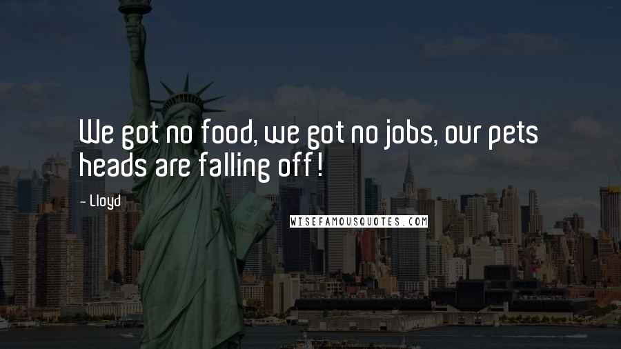 Lloyd Quotes: We got no food, we got no jobs, our pets heads are falling off!