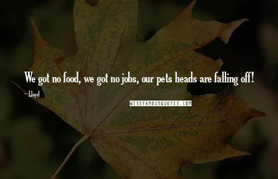 Lloyd Quotes: We got no food, we got no jobs, our pets heads are falling off!