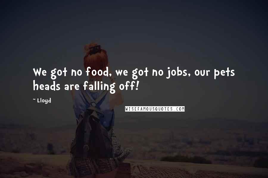 Lloyd Quotes: We got no food, we got no jobs, our pets heads are falling off!