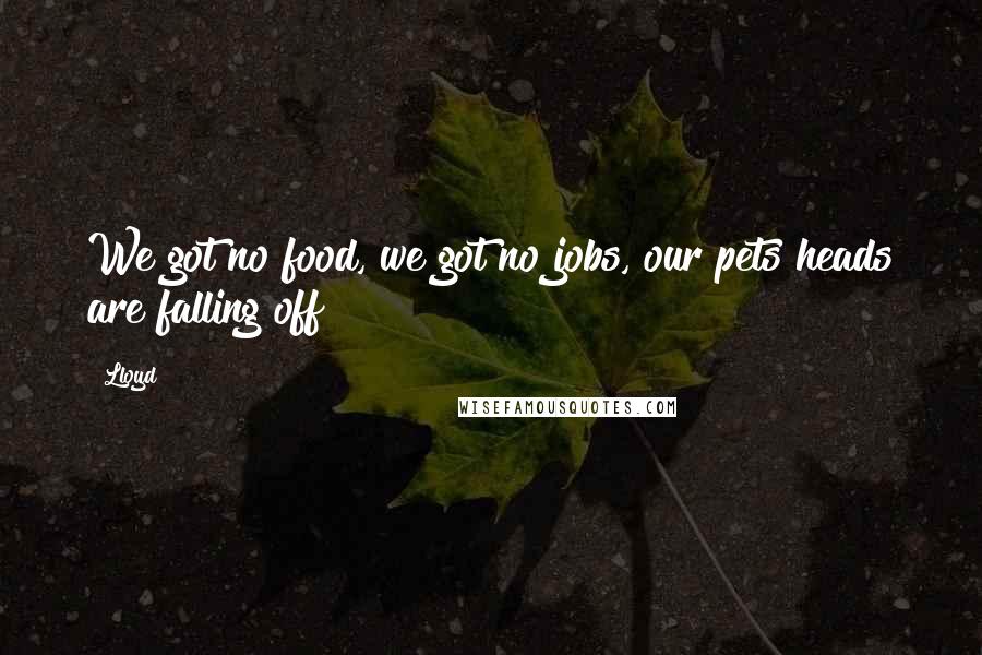 Lloyd Quotes: We got no food, we got no jobs, our pets heads are falling off!