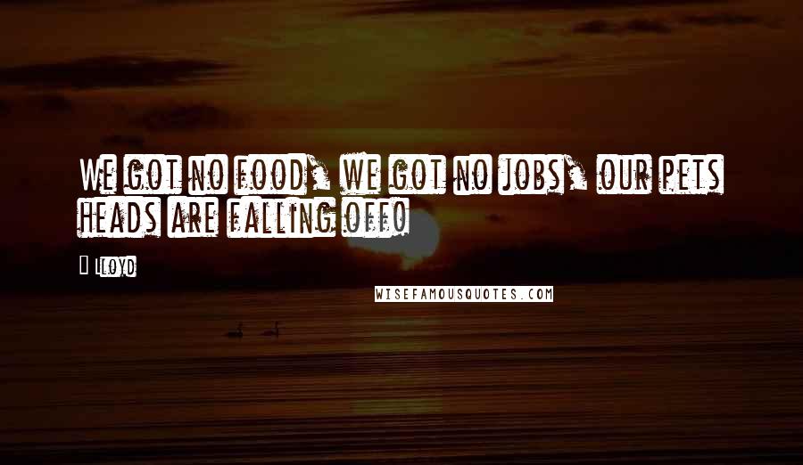 Lloyd Quotes: We got no food, we got no jobs, our pets heads are falling off!