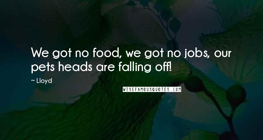 Lloyd Quotes: We got no food, we got no jobs, our pets heads are falling off!