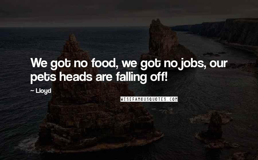 Lloyd Quotes: We got no food, we got no jobs, our pets heads are falling off!