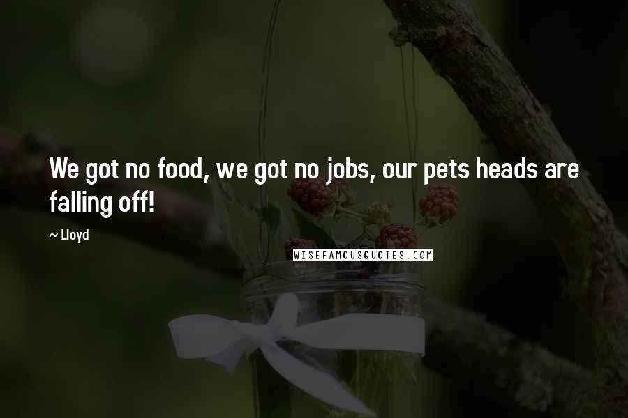 Lloyd Quotes: We got no food, we got no jobs, our pets heads are falling off!