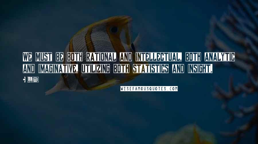 Lloyd Quotes: We must be both rational and intellectual, both analytic and imaginative, utilizing both statistics and insight.