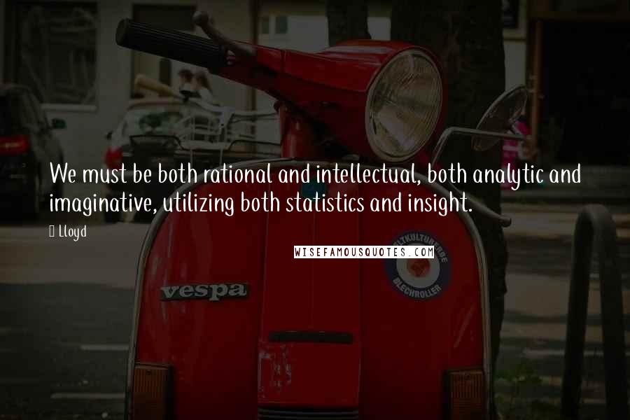 Lloyd Quotes: We must be both rational and intellectual, both analytic and imaginative, utilizing both statistics and insight.