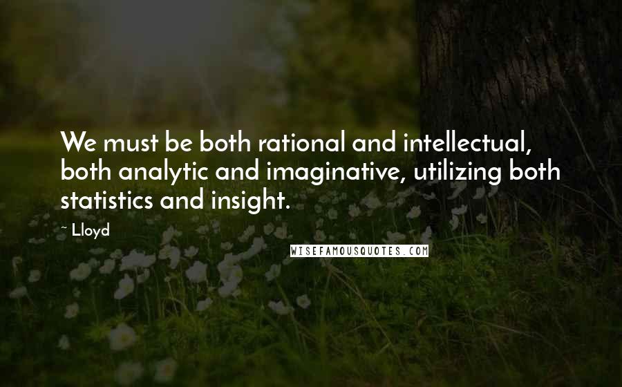 Lloyd Quotes: We must be both rational and intellectual, both analytic and imaginative, utilizing both statistics and insight.