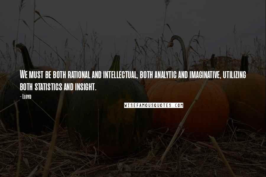 Lloyd Quotes: We must be both rational and intellectual, both analytic and imaginative, utilizing both statistics and insight.