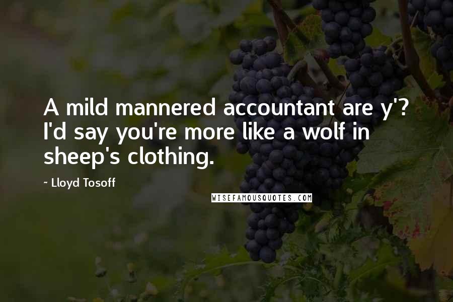 Lloyd Tosoff Quotes: A mild mannered accountant are y'? I'd say you're more like a wolf in sheep's clothing.