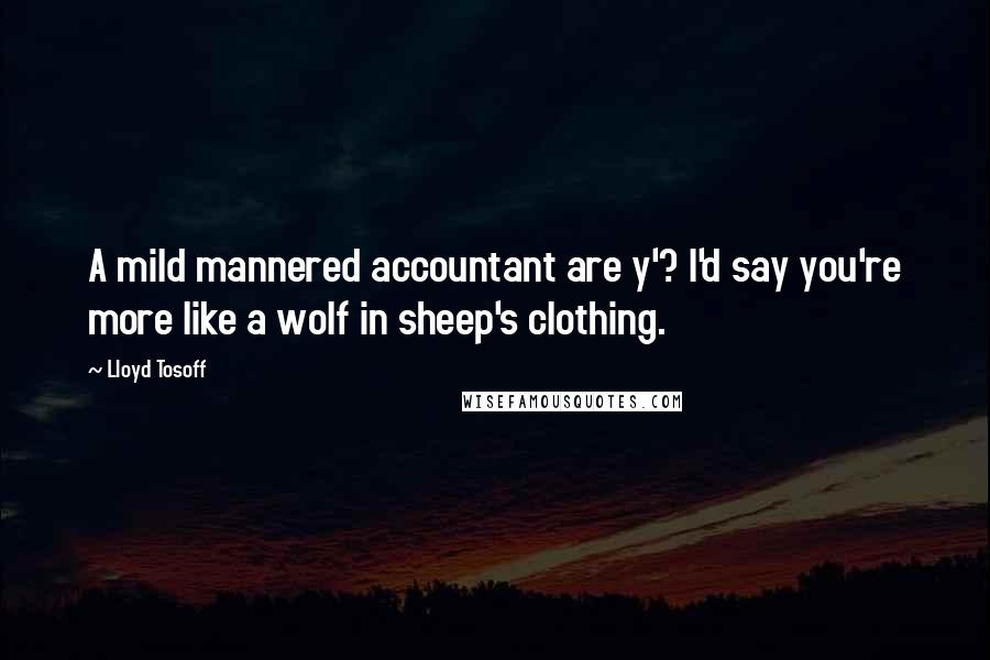 Lloyd Tosoff Quotes: A mild mannered accountant are y'? I'd say you're more like a wolf in sheep's clothing.