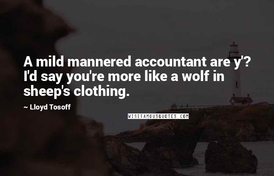 Lloyd Tosoff Quotes: A mild mannered accountant are y'? I'd say you're more like a wolf in sheep's clothing.