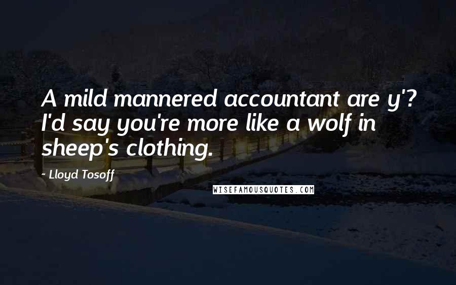 Lloyd Tosoff Quotes: A mild mannered accountant are y'? I'd say you're more like a wolf in sheep's clothing.