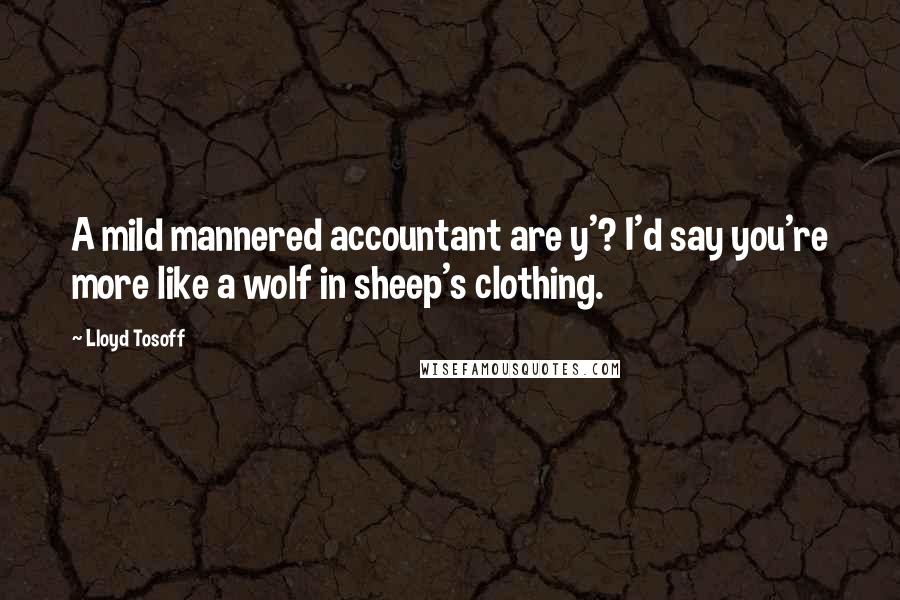 Lloyd Tosoff Quotes: A mild mannered accountant are y'? I'd say you're more like a wolf in sheep's clothing.