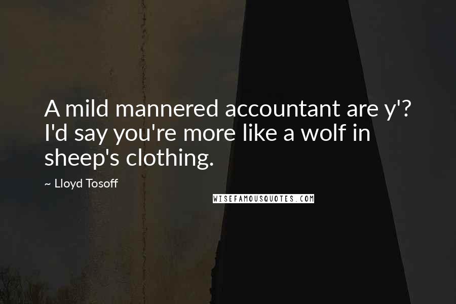 Lloyd Tosoff Quotes: A mild mannered accountant are y'? I'd say you're more like a wolf in sheep's clothing.