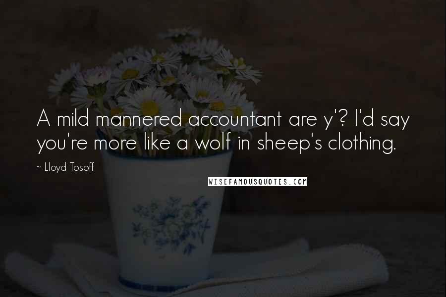 Lloyd Tosoff Quotes: A mild mannered accountant are y'? I'd say you're more like a wolf in sheep's clothing.