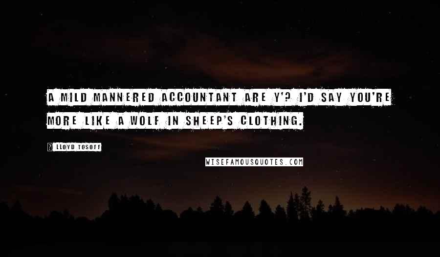 Lloyd Tosoff Quotes: A mild mannered accountant are y'? I'd say you're more like a wolf in sheep's clothing.