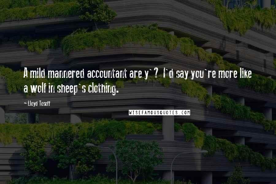 Lloyd Tosoff Quotes: A mild mannered accountant are y'? I'd say you're more like a wolf in sheep's clothing.