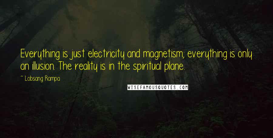 Lobsang Rampa Quotes: Everything is just electricity and magnetism; everything is only an illusion. The reality is in the spiritual plane.